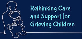 Rethinking Care and Support for Grieving Children - 26 May ZOOM workshop