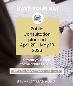 Decorative image with text that says "Have your say. Public consultation planned April 20&ndash;May 10 2026. Email your input to the address below: ACOPDelivery@worksafe.govt.nz. And a Safety Managed logo.