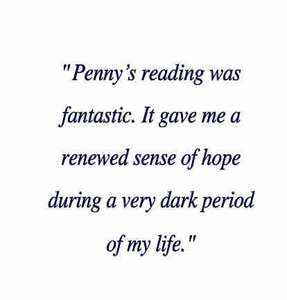 "Penny's reading was fantastic. It gave me a renewed sense of hope during a very dark period in my life."