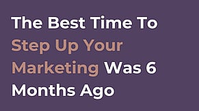 The Best Time to Step Up Your Marketing Was Six Months Ago