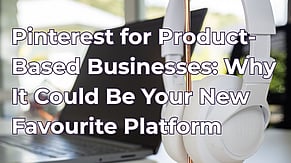 Pinterest for Product-Based Businesses: Why It Could Be Your New Favourite Platform